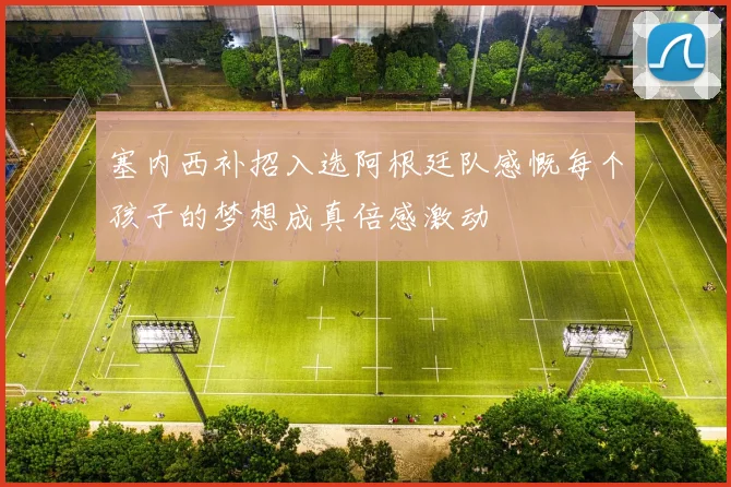 塞内西补招入选阿根廷队感慨每个孩子的梦想成真倍感激动