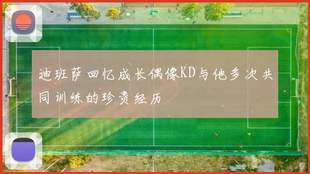 迪班萨回忆成长偶像KD与他多次共同训练的珍贵经历
