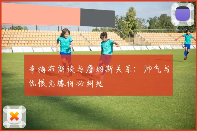 夸梅布朗谈与詹姆斯关系：帅气与仇恨无缘何必纠结
