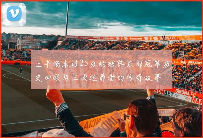 上半场未过25分的残阵东部冠军历史回顾与三次送葬者的传奇故事