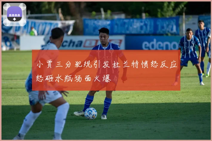 小贾三分犯规引发杜兰特愤怒反应怒砸水瓶场面火爆