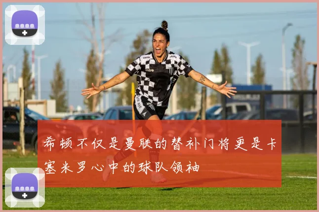 希顿不仅是曼联的替补门将更是卡塞米罗心中的球队领袖