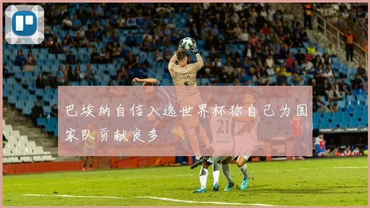 巴埃纳自信入选世界杯称自己为国家队贡献良多
