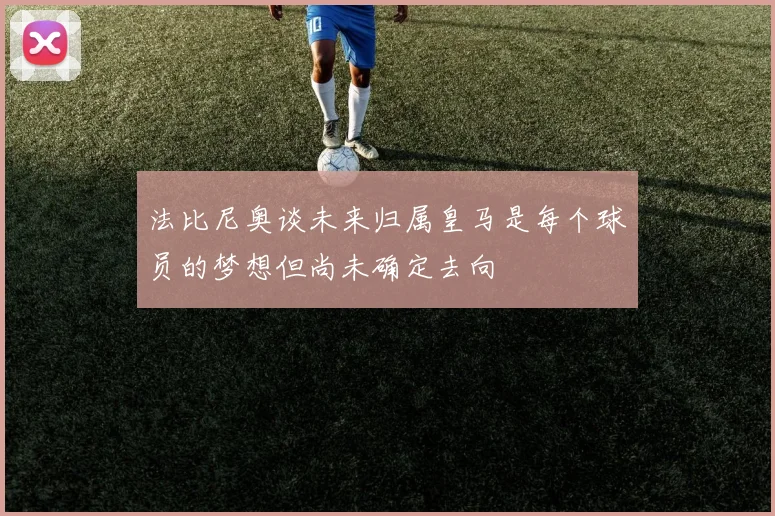 法比尼奥谈未来归属皇马是每个球员的梦想但尚未确定去向