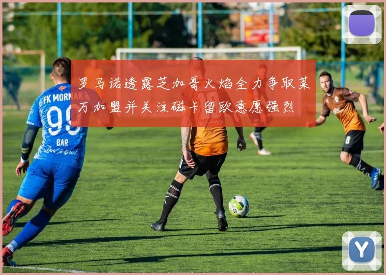 罗马诺透露芝加哥火焰全力争取莱万加盟并关注磁卡留欧意愿强烈