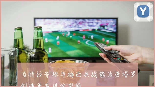 马特拉齐称与梅西共战能为劳塔罗创造更多进攻空间