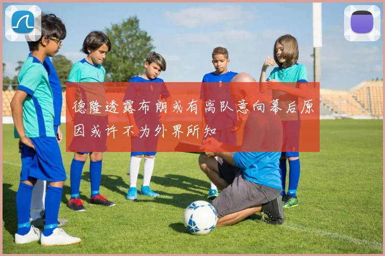 德隆透露布朗或有离队意向幕后原因或许不为外界所知