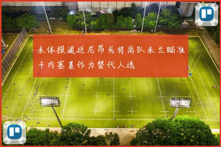 米体报道迈尼昂或将离队米兰瞄准卡内塞基作为替代人选