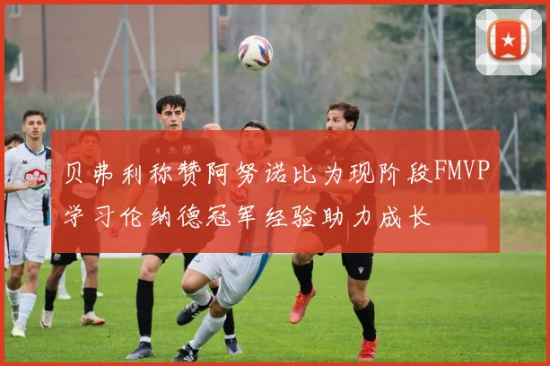 贝弗利称赞阿努诺比为现阶段FMVP学习伦纳德冠军经验助力成长