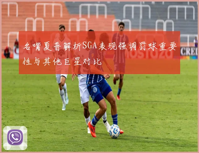 名嘴夏普解析SGA表现强调罚球重要性与其他巨星对比