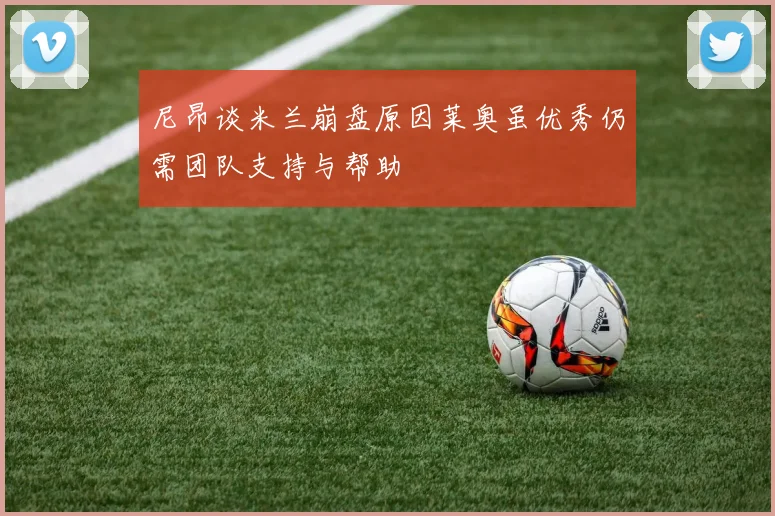尼昂谈米兰崩盘原因莱奥虽优秀仍需团队支持与帮助