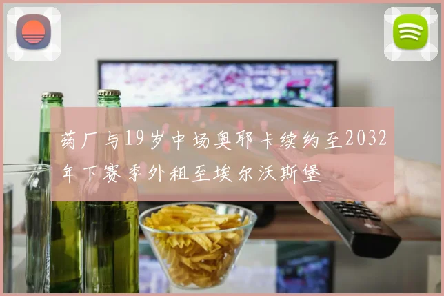 药厂与19岁中场奥耶卡续约至2032年下赛季外租至埃尔沃斯堡