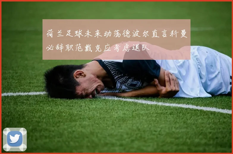 荷兰足球未来动荡德波尔直言科曼必辞职范戴克应考虑退队
