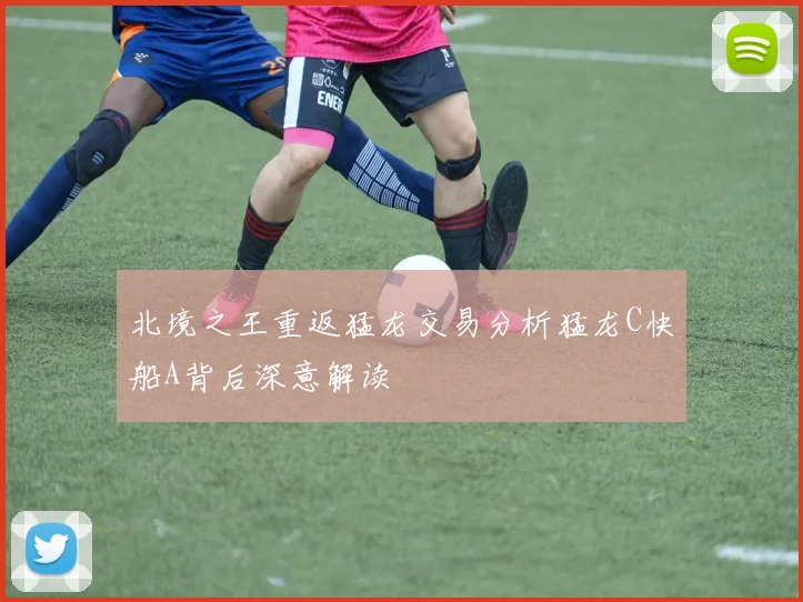 北境之王重返猛龙交易分析猛龙C快船A背后深意解读